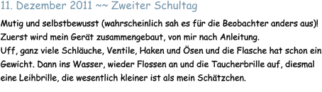 11. Dezember 2011 ~~ Zweiter Schultag  Mutig und selbstbewusst (wahrscheinlich sah es fr die Beobachter anders aus)! Zuerst wird mein Gert zusammengebaut, von mir nach Anleitung.  Uff, ganz viele Schluche, Ventile, Haken und sen und die Flasche hat schon ein Gewicht. Dann ins Wasser, wieder Flossen an und die Taucherbrille auf, diesmal eine Leihbrille, die wesentlich kleiner ist als mein Schtzchen.